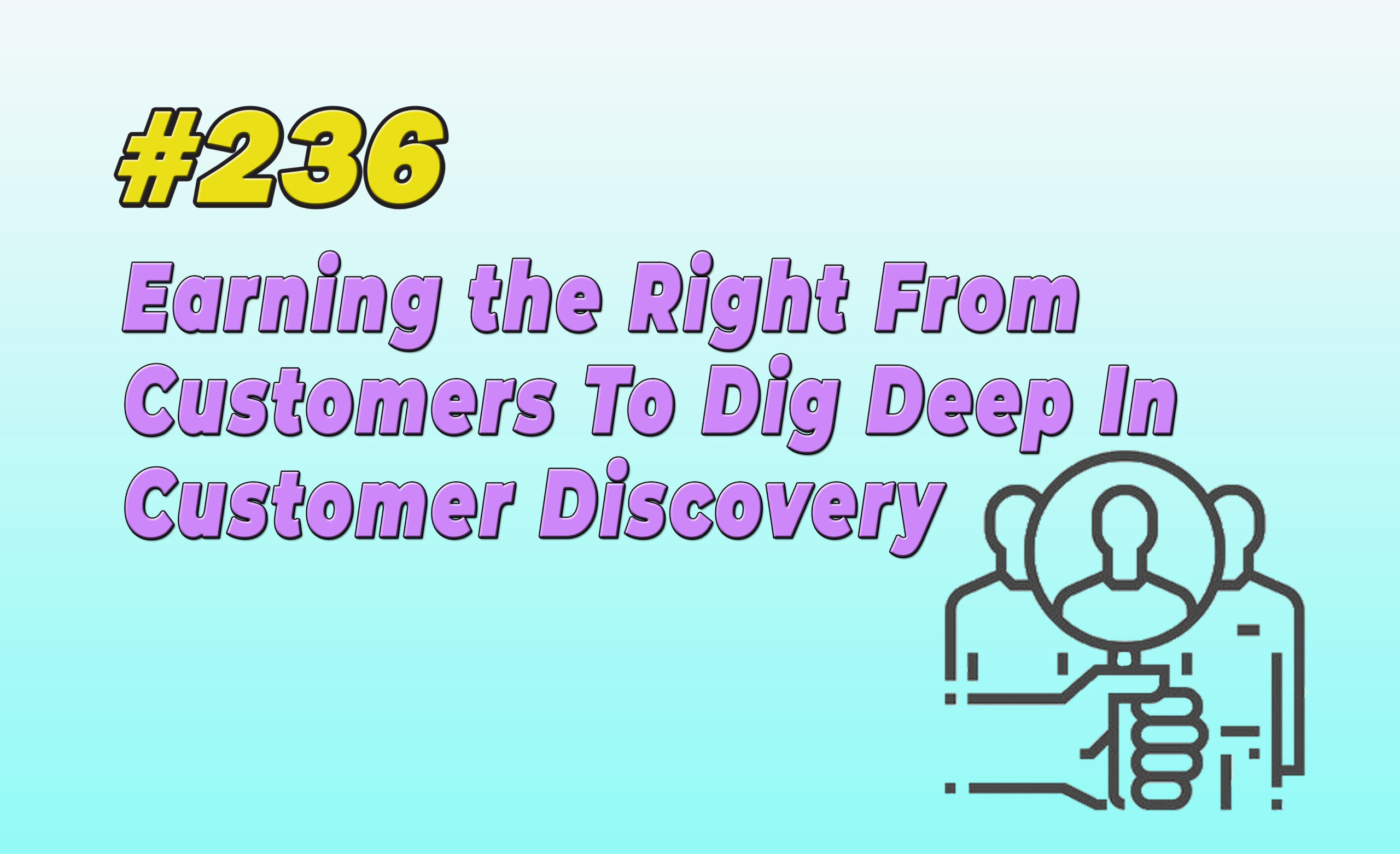 Read more about the article #236 Earning the Right From Customers To Dig Deep In Customer Discovery