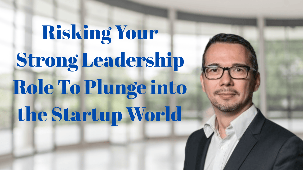 Read more about the article Risking Your Strong Leadership Role To Plunge into the Startup World